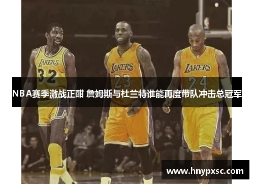 NBA赛季激战正酣 詹姆斯与杜兰特谁能再度带队冲击总冠军