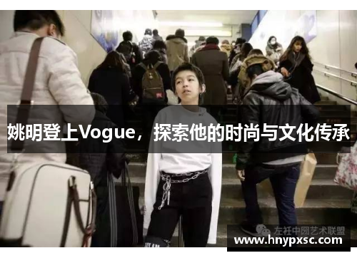 姚明登上Vogue，探索他的时尚与文化传承